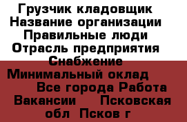 Грузчик-кладовщик › Название организации ­ Правильные люди › Отрасль предприятия ­ Снабжение › Минимальный оклад ­ 26 000 - Все города Работа » Вакансии   . Псковская обл.,Псков г.